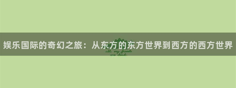 500彩票网3平台登录注册：娱乐国际的奇幻之旅：从东方的东方世界到西方的西方世界