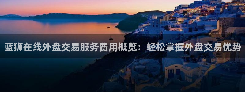 500彩票网3：蓝狮在线外盘交易服务费用概览：轻松掌握外盘交易优势