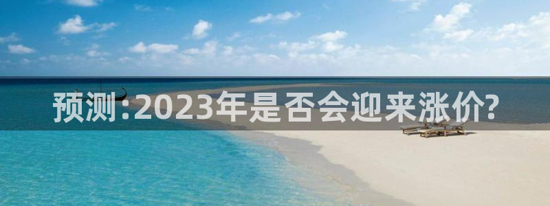 500彩票网登陆：预测:2023年是否会迎来涨价?