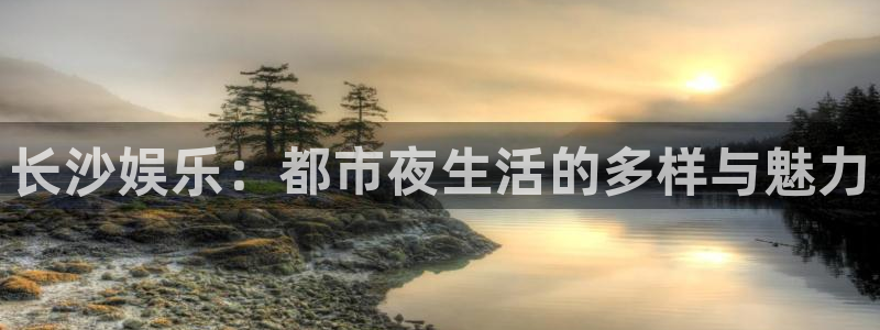 500彩票网体育1招商：长沙娱乐：都市夜生活的多样与魅力