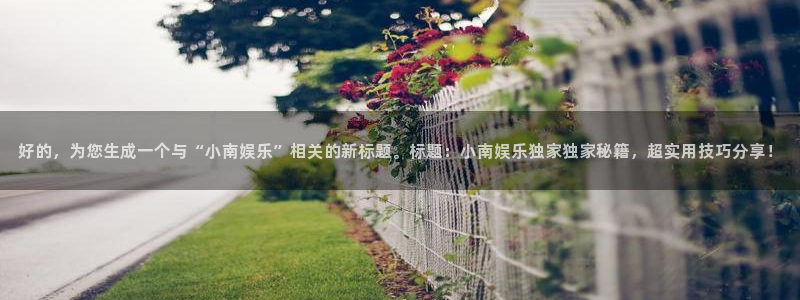 500彩票网3注册：好的，为您生成一个与“小南娱乐”相关的新标题。标题：小南娱乐