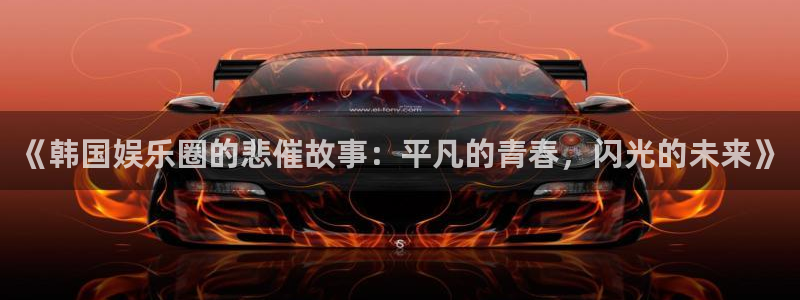 500彩票网体育凯捷代理注册：《韩国娱乐圈的悲催故事：平凡的青春，闪光的未来》