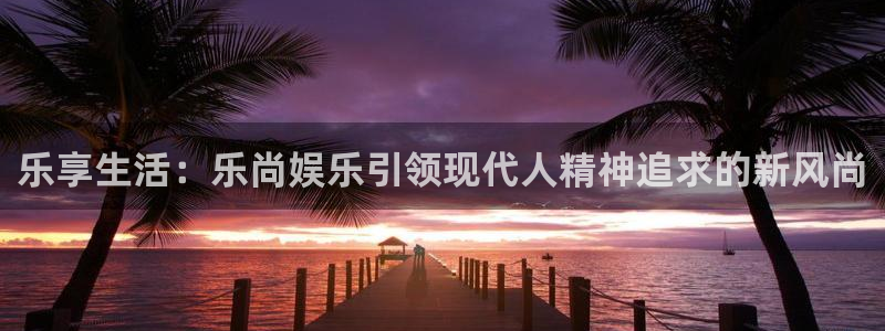 500彩票网3登录：乐享生活：乐尚娱乐引领现代人精神追求的新风尚