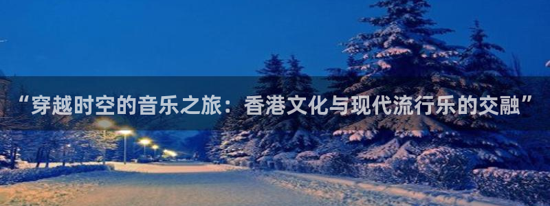 500彩票网：“穿越时空的音乐之旅：香港文化与现代流行乐的交融”