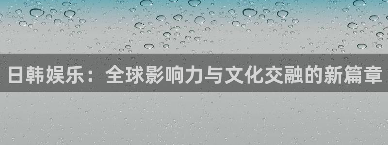 500彩票网平台主管：日韩娱乐：全球影响力与文化交融的新篇章