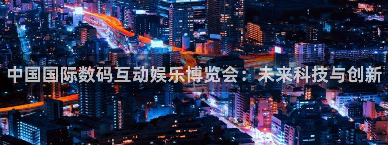 500彩票网体育论坛：中国国际数码互动娱乐博览会：未来科技与创新