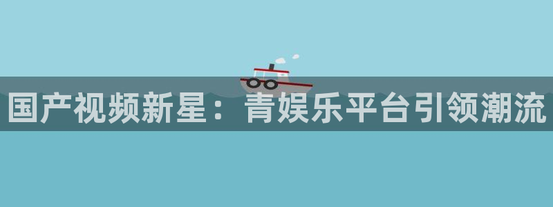 500彩票网登录：国产视频新星：青娱乐平台引领潮流