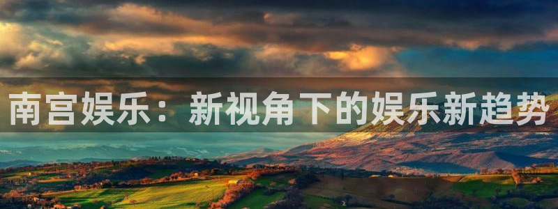 500彩票网4官网：南宫娱乐：新视角下的娱乐新趋势