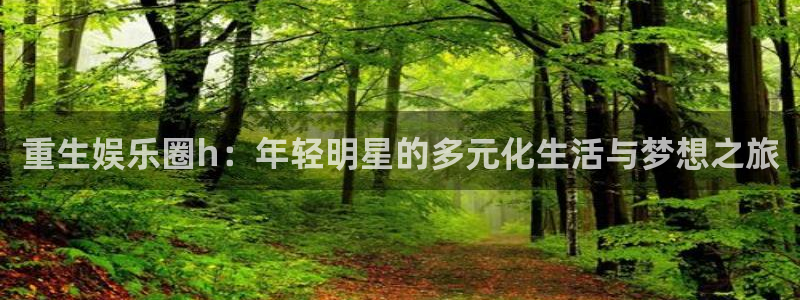 500彩票网2官网：重生娱乐圈h：年轻明星的多元化生活与梦想之旅