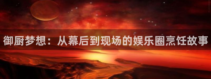 500彩票网体育f开户：御厨梦想：从幕后到现场的娱乐圈烹饪故事