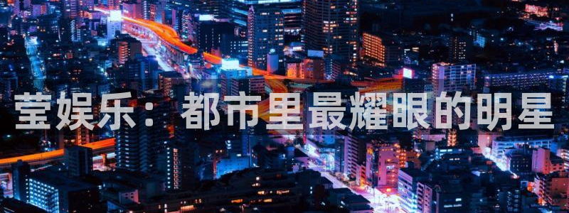 500彩票网电子有限公司：莹娱乐：都市里最耀眼的明星
