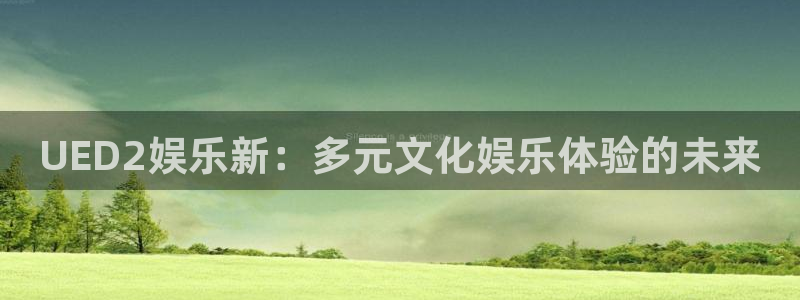 500彩票网4登录：UED2娱乐新：多元文化娱乐体验的未来