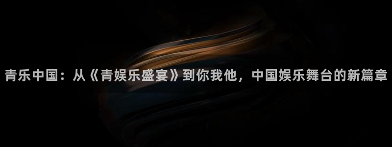 500彩票网平台注册入口：青乐中国：从《青娱乐盛宴》到你我他，中国娱乐舞台的新篇