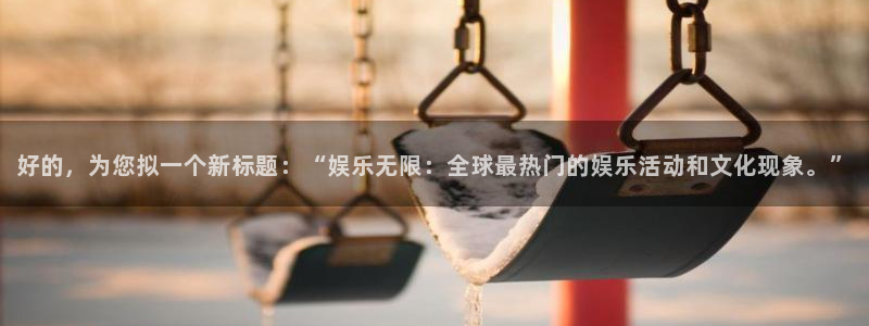 500彩票网4官网：好的，为您拟一个新标题：“娱乐无限：全球最热门的娱乐活动和文