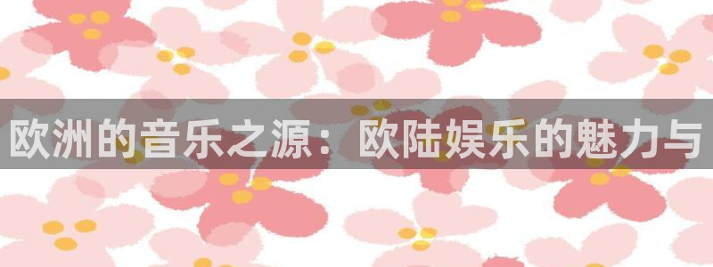 500彩票网平台开户链接：欧洲的音乐之源：欧陆娱乐的魅力与