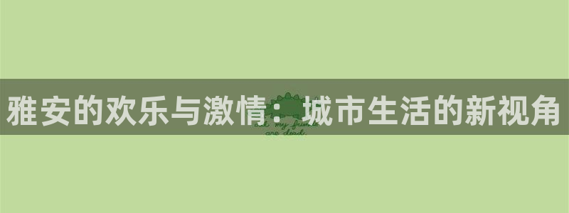 500彩票网集团总部：雅安的欢乐与激情：城市生活的新视角
