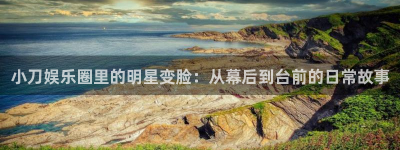 500彩票网集团：小刀娱乐圈里的明星变脸：从幕后到台前的日常故事