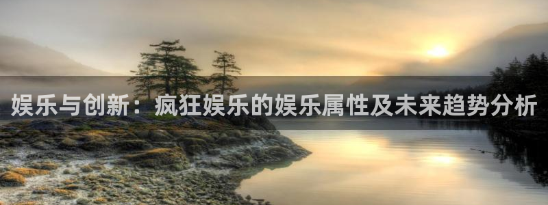 500彩票网体育官网注册：娱乐与创新：疯狂娱乐的娱乐属性及未来趋势分析