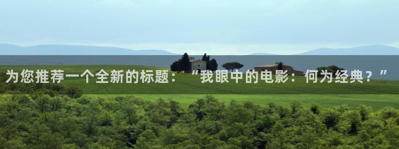 500彩票网体育2官网入口：为您推荐一个全新的标题：“我眼中的电影：何为经典？”